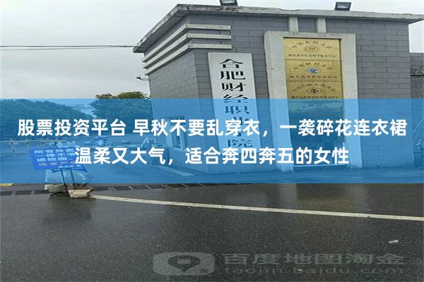股票投资平台 早秋不要乱穿衣，一袭碎花连衣裙温柔又大气，适合奔四奔五的女性