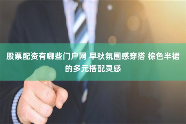 股票配资有哪些门户网 早秋氛围感穿搭 棕色半裙的多元搭配灵感