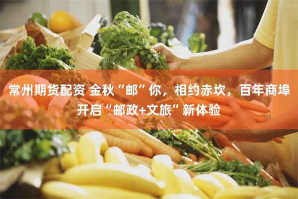 常州期货配资 金秋“邮”你，相约赤坎，百年商埠开启“邮政+文旅”新体验