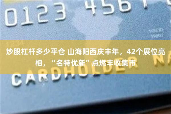 炒股杠杆多少平仓 山海阳西庆丰年，42个展位亮相，“名特优新”点燃丰收集市