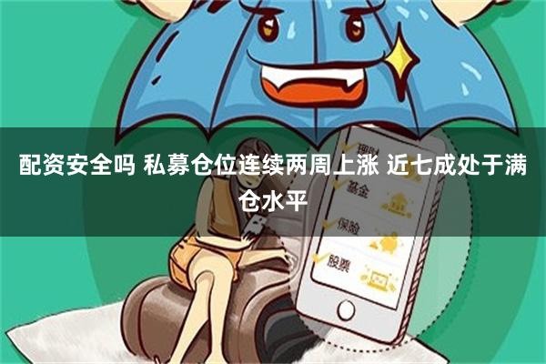 配资安全吗 私募仓位连续两周上涨 近七成处于满仓水平