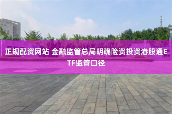 正规配资网站 金融监管总局明确险资投资港股通ETF监管口径
