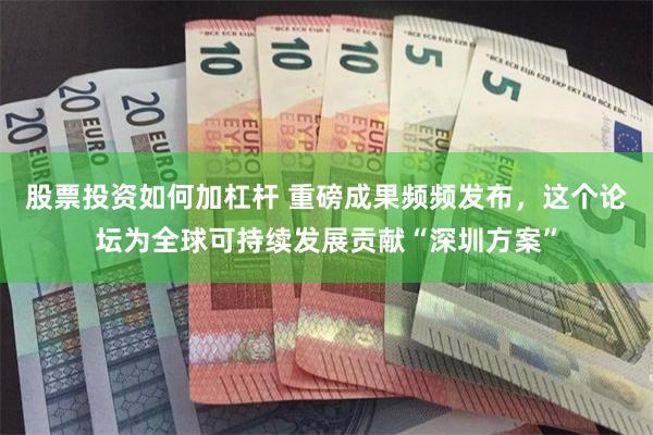 股票投资如何加杠杆 重磅成果频频发布，这个论坛为全球可持续发展贡献“深圳方案”
