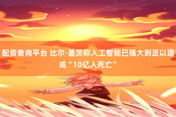 配资查询平台 比尔·盖茨称人工智能已强大到足以造成“10亿人死亡”