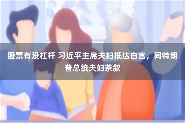 股票有没杠杆 习近平主席夫妇抵达白宫，同特朗普总统夫妇茶叙