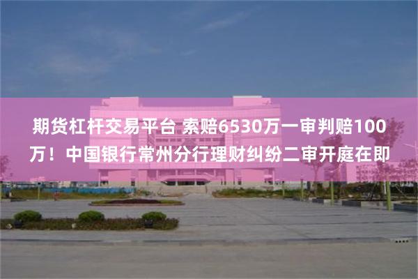 期货杠杆交易平台 索赔6530万一审判赔100万！中国银行常州分行理财纠纷二审开庭在即
