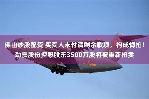 佛山炒股配资 买受人未付清剩余款项,构成悔拍!劲嘉股份控股股东3500万股将被重新拍卖