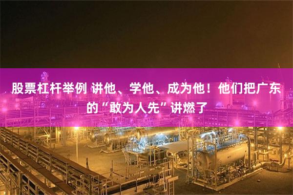 股票杠杆举例 讲他、学他、成为他！他们把广东的“敢为人先”讲燃了