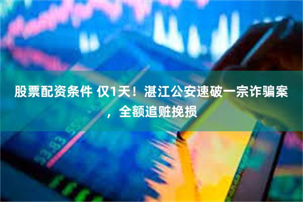 股票配资条件 仅1天！湛江公安速破一宗诈骗案，全额追赃挽损