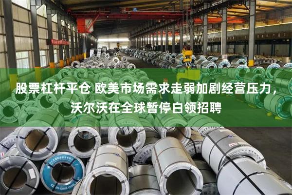 股票杠杆平仓 欧美市场需求走弱加剧经营压力，沃尔沃在全球暂停白领招聘