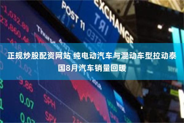 正规炒股配资网站 纯电动汽车与混动车型拉动泰国8月汽车销量回暖
