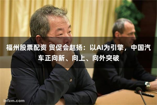 福州股票配资 贸促会赵扬：以AI为引擎，中国汽车正向新、向上、向外突破