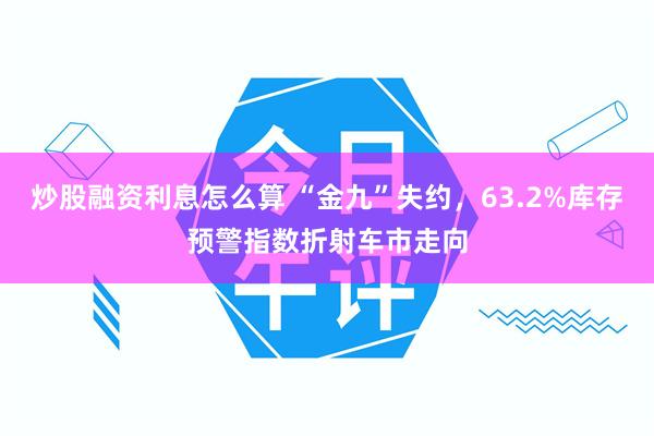 炒股融资利息怎么算 “金九”失约，63.2%库存预警指数折射车市走向