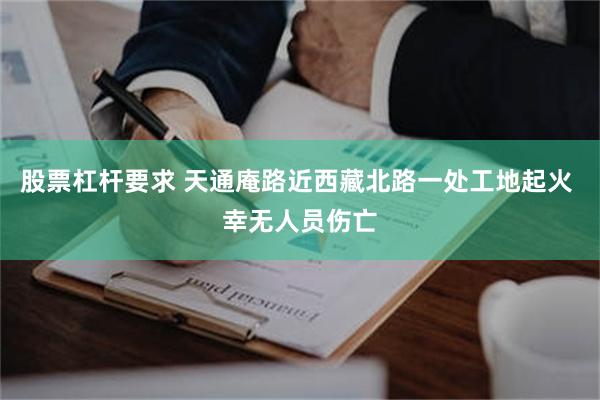 股票杠杆要求 天通庵路近西藏北路一处工地起火 幸无人员伤亡