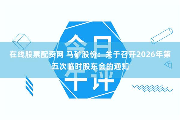 在线股票配资网 马矿股份：关于召开2026年第五次临时股东会的通知