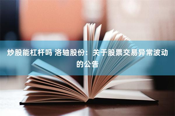 炒股能杠杆吗 洛轴股份：关于股票交易异常波动的公告