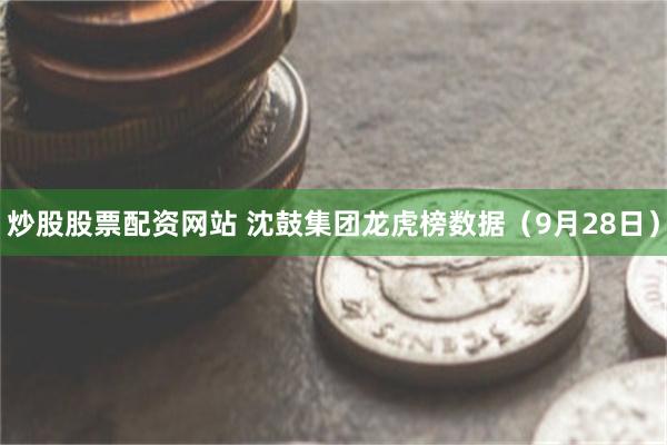 炒股股票配资网站 沈鼓集团龙虎榜数据（9月28日）