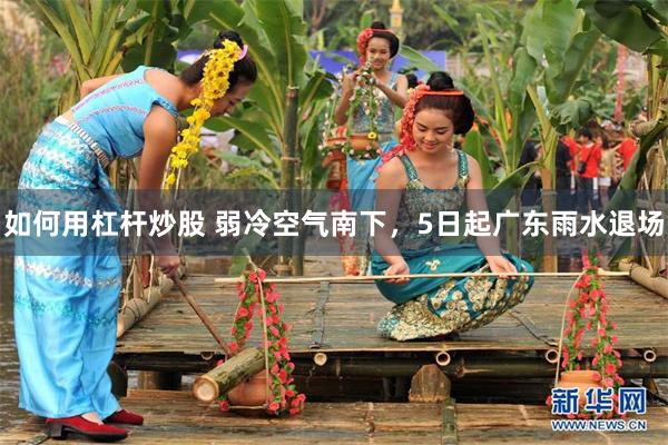 如何用杠杆炒股 弱冷空气南下，5日起广东雨水退场
