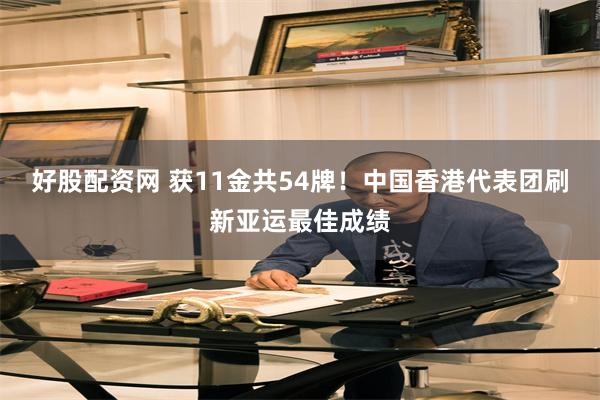 好股配资网 获11金共54牌！中国香港代表团刷新亚运最佳成绩