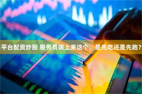 平台配资炒股 服务员端上来这个，是先吃还是先跑？