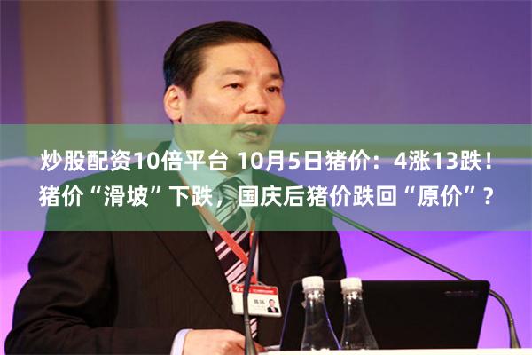 炒股配资10倍平台 10月5日猪价：4涨13跌！猪价“滑坡”下跌，国庆后猪价跌回“原价”？