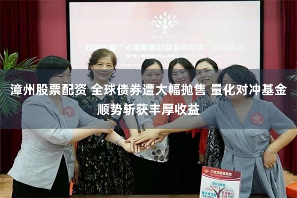 漳州股票配资 全球债券遭大幅抛售 量化对冲基金顺势斩获丰厚收益
