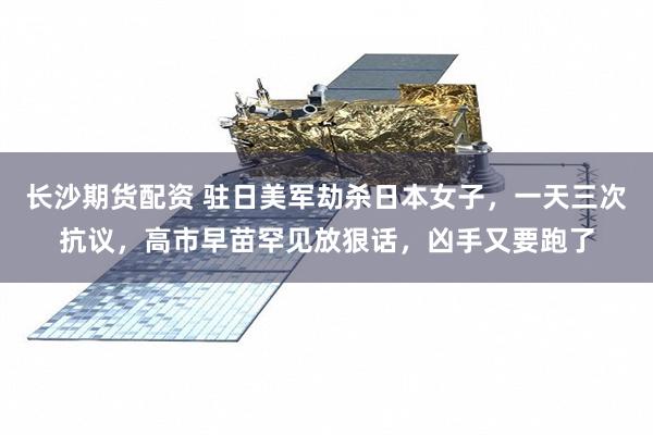 长沙期货配资 驻日美军劫杀日本女子，一天三次抗议，高市早苗罕见放狠话，凶手又要跑了