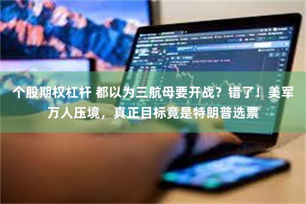个股期权杠杆 都以为三航母要开战？错了！美军万人压境，真正目标竟是特朗普选票