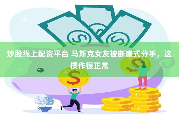 炒股线上配资平台 马斯克女友被断崖式分手，这操作很正常