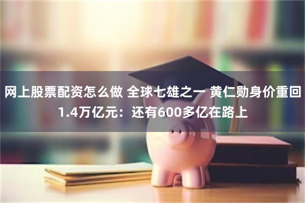 网上股票配资怎么做 全球七雄之一 黄仁勋身价重回1.4万亿元：还有600多亿在路上