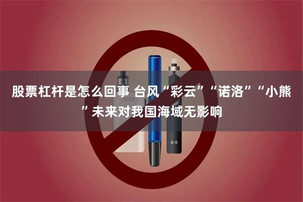 股票杠杆是怎么回事 台风“彩云”“诺洛”“小熊”未来对我国海域无影响