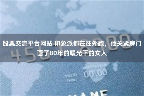 股票交流平台网站 印象派都在往外跑，他关紧房门画了80年的暖光下的女人