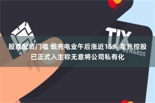 股票配资门槛 蚬壳电业午后涨近15% 星兆控股已正式入主称无意将公司私有化