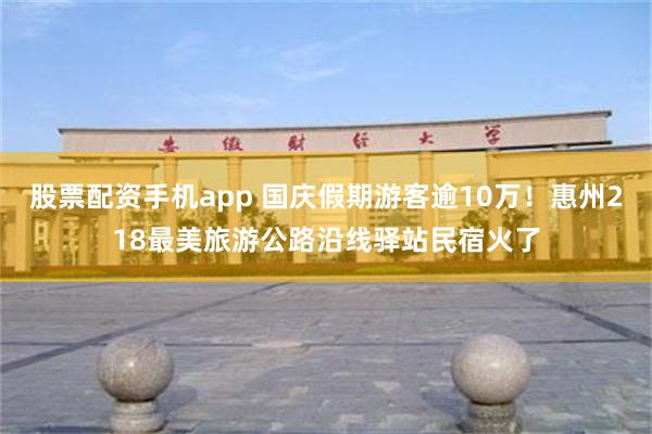 股票配资手机app 国庆假期游客逾10万！惠州218最美旅游公路沿线驿站民宿火了