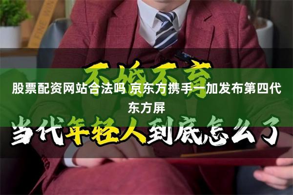 股票配资网站合法吗 京东方携手一加发布第四代东方屏