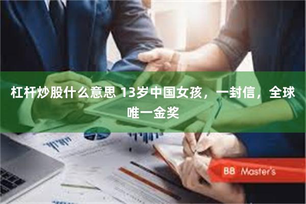 杠杆炒股什么意思 13岁中国女孩,一封信,全球唯一金奖