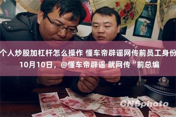 个人炒股加杠杆怎么操作 懂车帝辟谣网传前员工身份 10月10日，@懂车帝辟谣 就网传“前总编