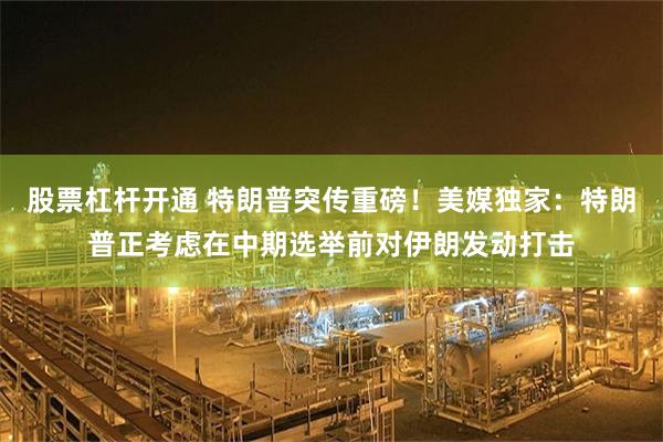 股票杠杆开通 特朗普突传重磅！美媒独家：特朗普正考虑在中期选举前对伊朗发动打击