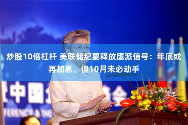 炒股10倍杠杆 美联储纪要释放鹰派信号：年底或再加息，但10月未必动手