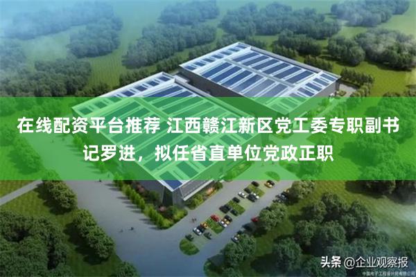 在线配资平台推荐 江西赣江新区党工委专职副书记罗进，拟任省直单位党政正职
