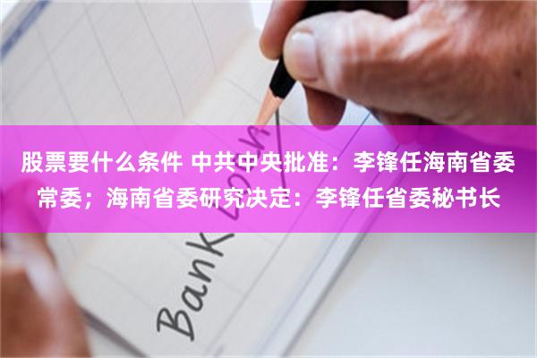 股票要什么条件 中共中央批准：李锋任海南省委常委；海南省委研究决定：李锋任省委秘书长