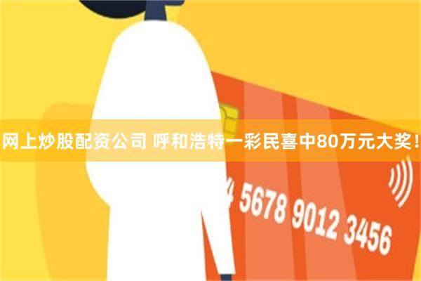 网上炒股配资公司 呼和浩特一彩民喜中80万元大奖！