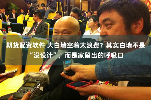 期货配资软件 大白墙空着太浪费?其实白墙不是“没设计”,而是家留出的呼吸口