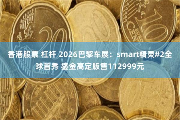 香港股票 杠杆 2026巴黎车展：smart精灵#2全球首秀 鎏金高定版售112999元