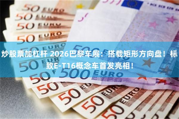 炒股票加杠杆 2026巴黎车展：搭载矩形方向盘！标致E-T16概念车首发亮相！
