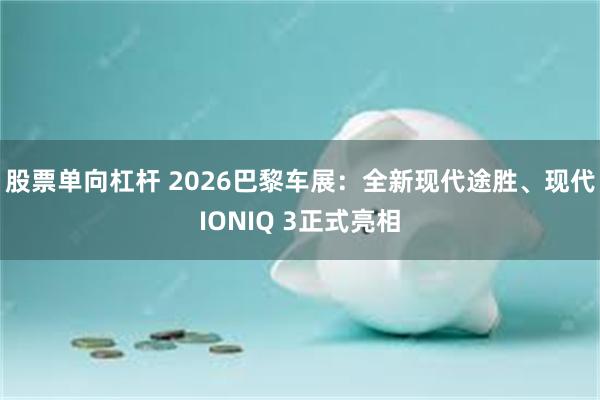 股票单向杠杆 2026巴黎车展：全新现代途胜、现代IONIQ 3正式亮相