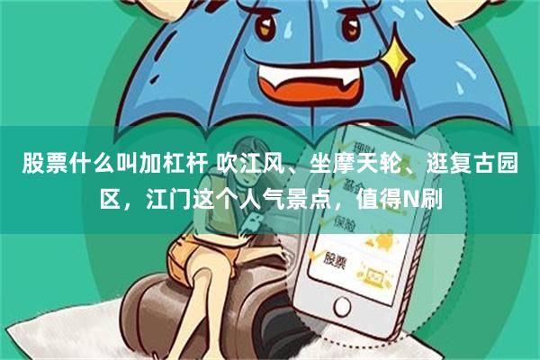 股票什么叫加杠杆 吹江风、坐摩天轮、逛复古园区，江门这个人气景点，值得N刷