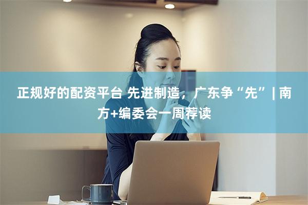 正规好的配资平台 先进制造，广东争“先” | 南方+编委会一周荐读